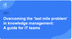 Overcoming the ‘last mile problem’ in knowledge management: A guide for IT teams